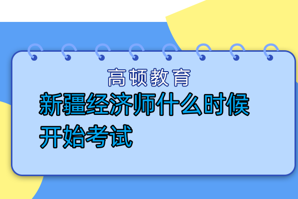 新疆經(jīng)濟(jì)師什么時候開始考試