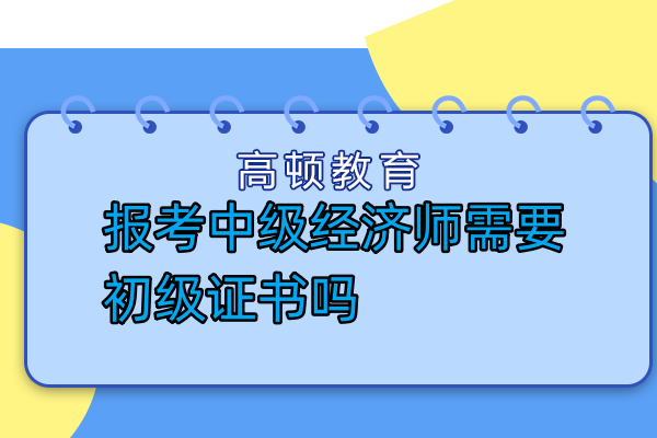 報考中級經(jīng)濟(jì)師需要初級證書嗎