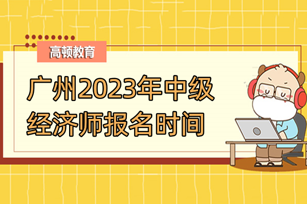 廣州2023年中級(jí)經(jīng)濟(jì)師報(bào)名時(shí)間