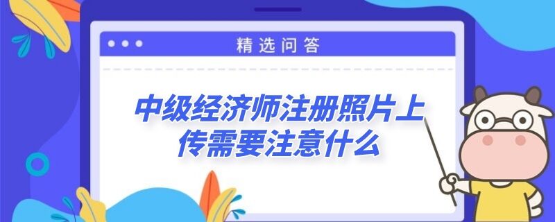 中级经济师注册照片上传需要注意什么