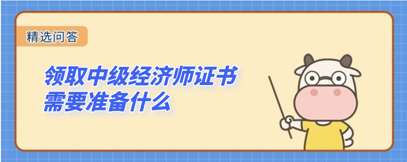 领取中级经济师证书需要准备什么