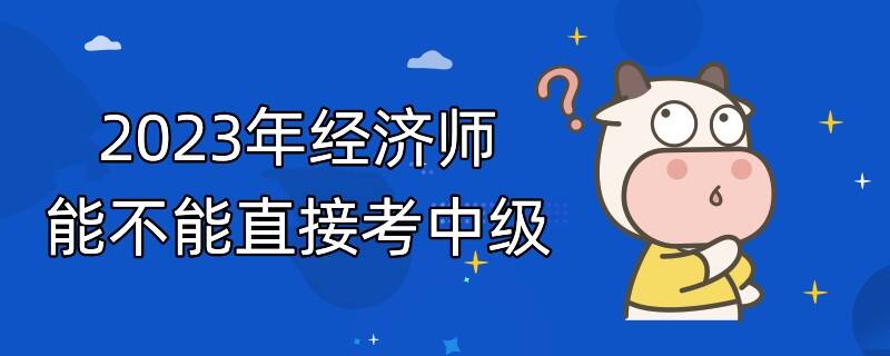 2023年经济师能不能直接考中级