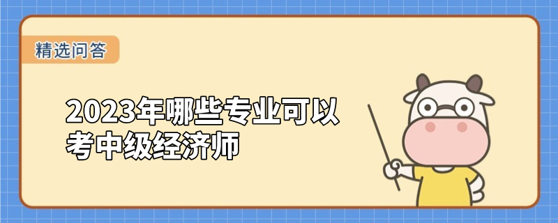 2023年哪些專業(yè)可以考中級(jí)經(jīng)濟(jì)師