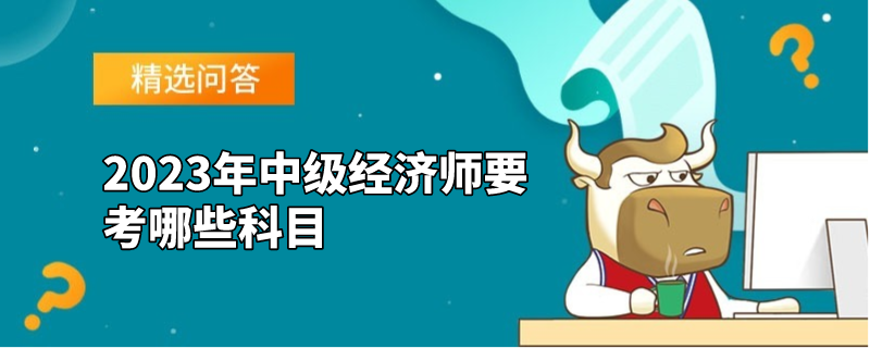 2023年中級經(jīng)濟師要考哪些科目