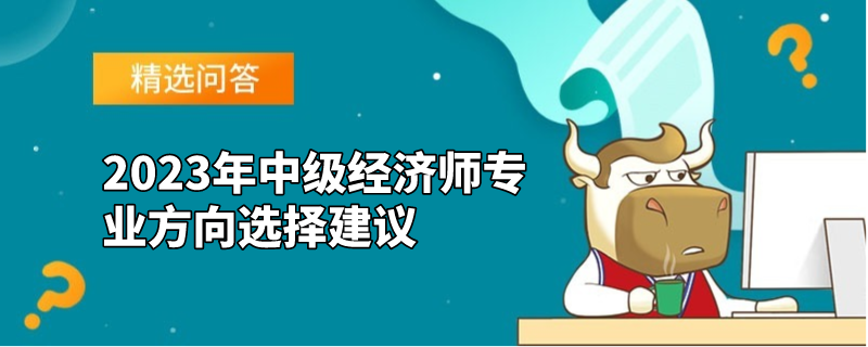 2023年中級(jí)經(jīng)濟(jì)師專(zhuān)業(yè)方向選擇建議