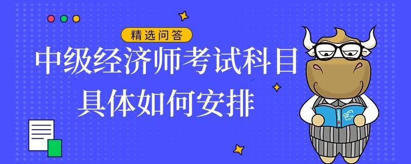 中级经济师考试科目具体如何安排