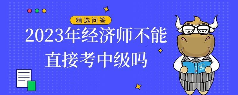 2023年經(jīng)濟(jì)師不能直接考中級(jí)嗎