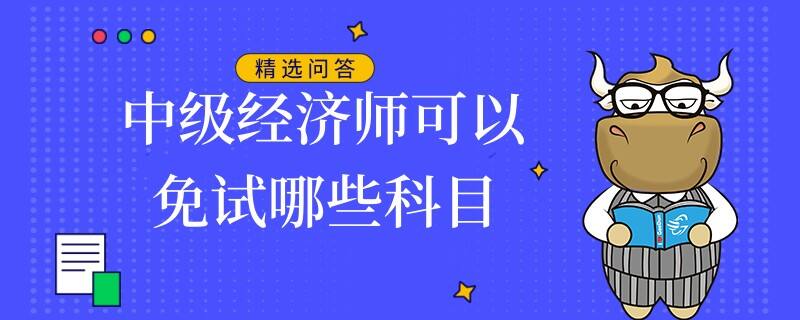 中級經(jīng)濟(jì)師可以免試哪些科目