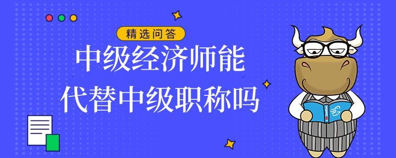 中級經(jīng)濟(jì)師能代替中級職稱嗎