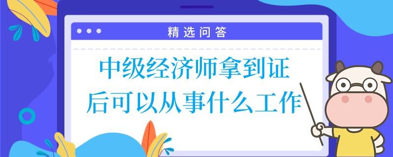 中级经济师拿到证后可以从事什么工作