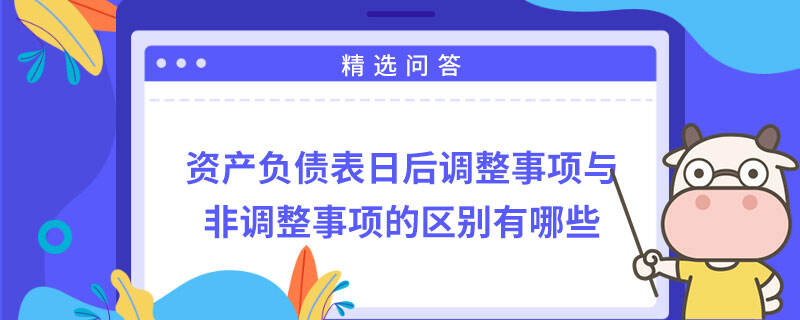 資產(chǎn)負債表日后調(diào)整事項與非調(diào)整事項的區(qū)別有哪些