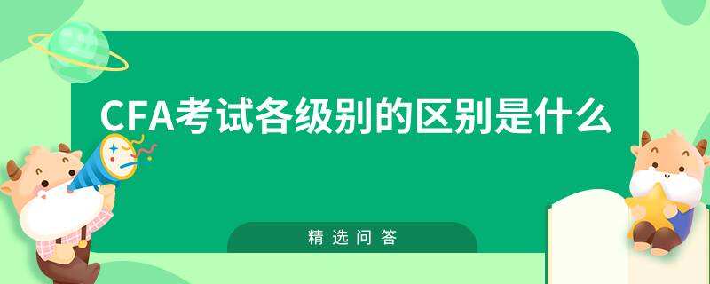 cfa考试各级别的区别是什么