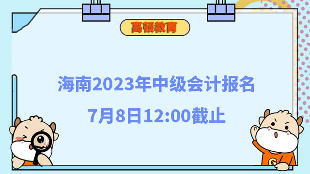 海南2023年中级会计报名7月8日12:00截止