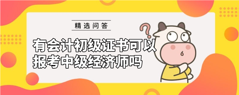 有會(huì)計(jì)初級(jí)證書可以報(bào)考中級(jí)經(jīng)濟(jì)師嗎