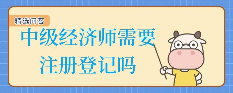 中級經(jīng)濟師需要注冊登記嗎