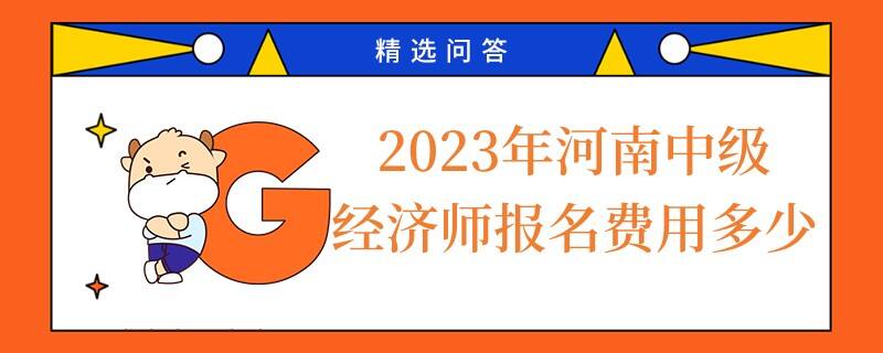 2023年河南中級經(jīng)濟師報名費用多少