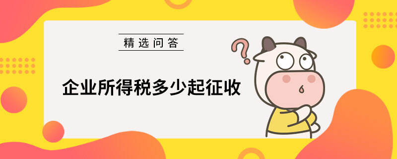 企業(yè)所得稅多少起征收