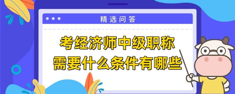 考经济师中级职称需要什么条件有哪些