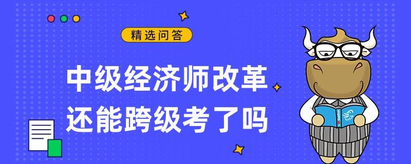 中級經(jīng)濟(jì)師改革還能跨級考了嗎