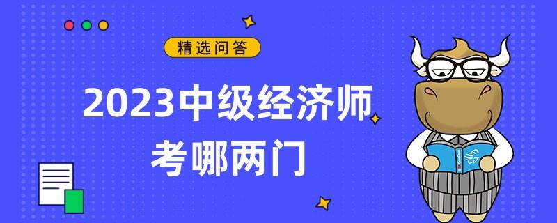 2023中级经济师考哪两门