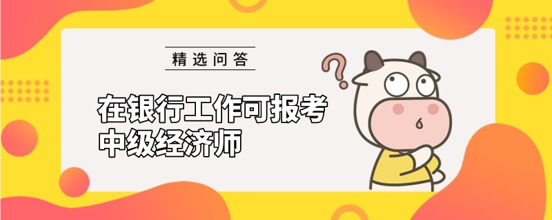 在銀行工作可報考中級經(jīng)濟師