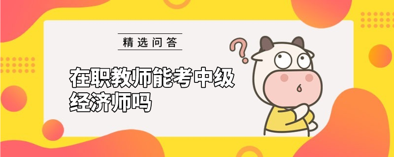 在職教師能考中級經(jīng)濟師嗎