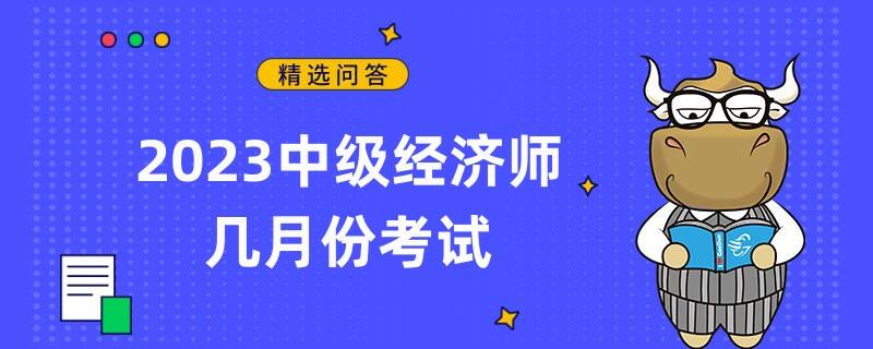 2023中級經(jīng)濟師幾月份考試