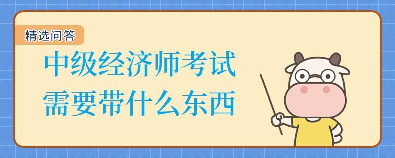 中級經(jīng)濟師考試需要帶什么東西