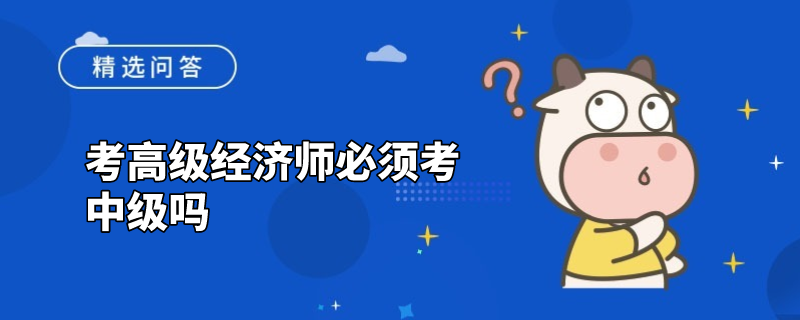 考高级经济师必须考中级吗