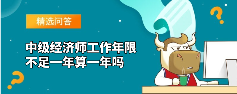 中级经济师工作年限不足一年算一年吗