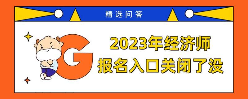 2023年经济师报名入口关闭了没