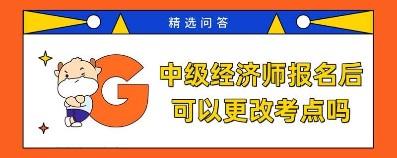 中级经济师报名后可以更改考点吗