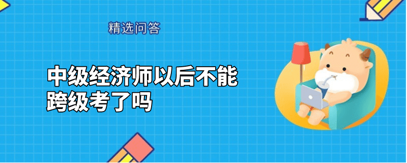 中級(jí)經(jīng)濟(jì)師以后不能跨級(jí)考了嗎