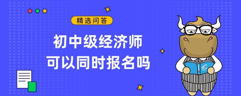 初中級經(jīng)濟(jì)師可以同時報(bào)名嗎