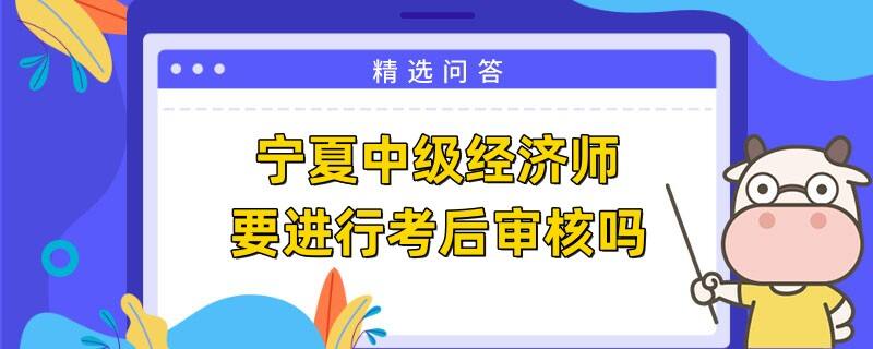 寧夏中級經(jīng)濟(jì)師要進(jìn)行考后審核嗎