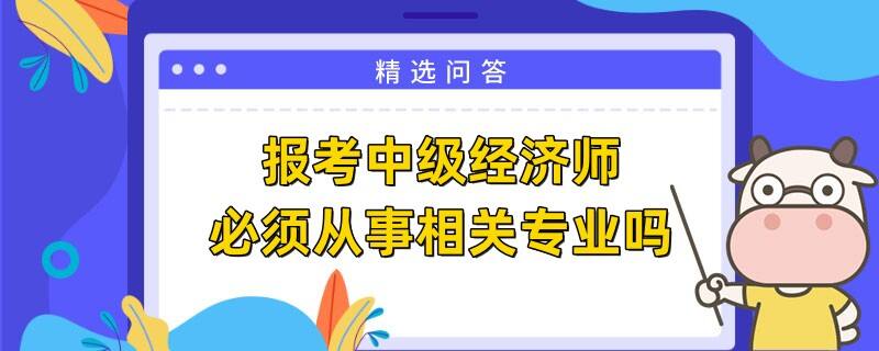 报考中级经济师必须从事相关专业吗