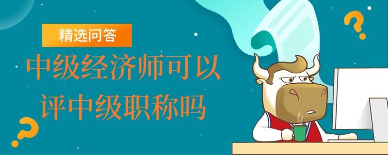 中級經(jīng)濟師可以評中級職稱嗎