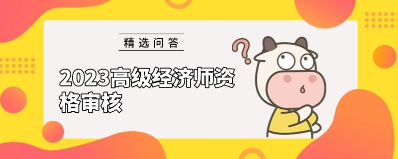 2023高级经济师资格审核