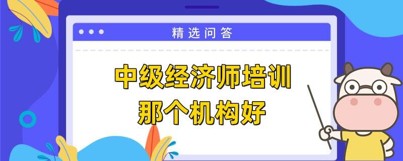 中級經濟師培訓那個機構好