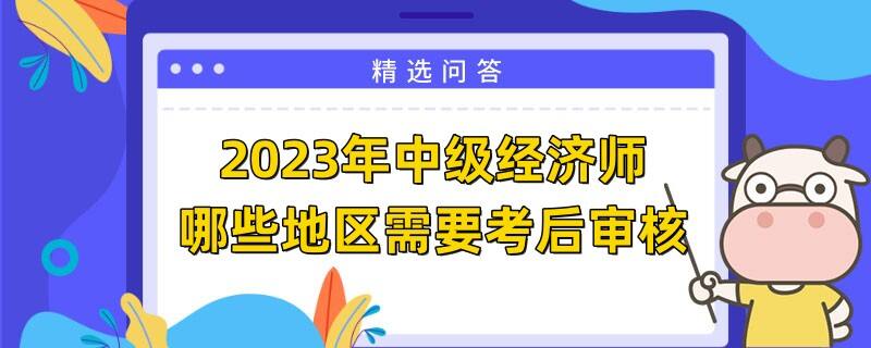 2023年中級(jí)經(jīng)濟(jì)師哪些地區(qū)需要考后審核