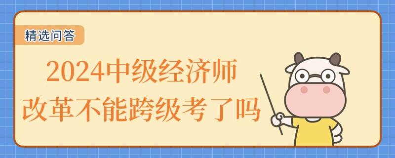 2024中级经济师改革不能跨级考了吗