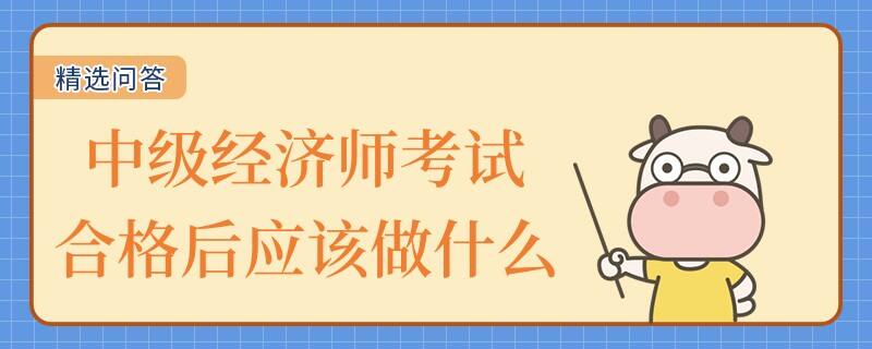 中級經(jīng)濟師考試合格后應(yīng)該做什么