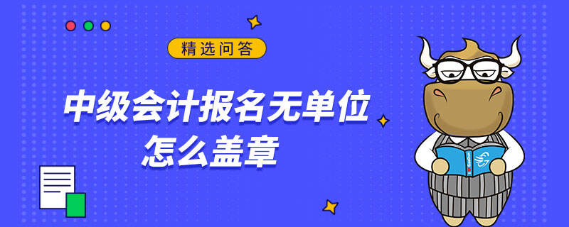 中级会计报名无单位怎么盖章