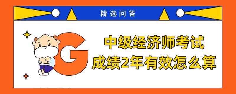 中级经济师考试成绩2年有效怎么算