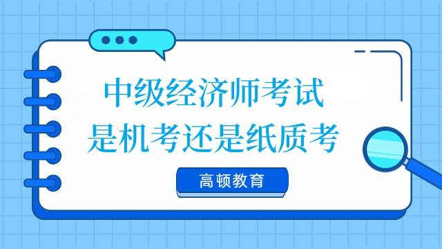 中級經(jīng)濟(jì)師考試是機(jī)考還是紙質(zhì)考