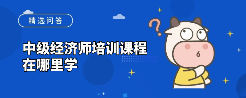 中级经济师培训课程在哪里学