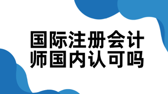 國際注冊會計(jì)師國內(nèi)認(rèn)可嗎