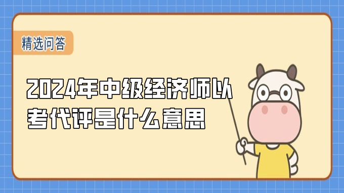 2024年中級(jí)經(jīng)濟(jì)師以考代評(píng)是什么意思