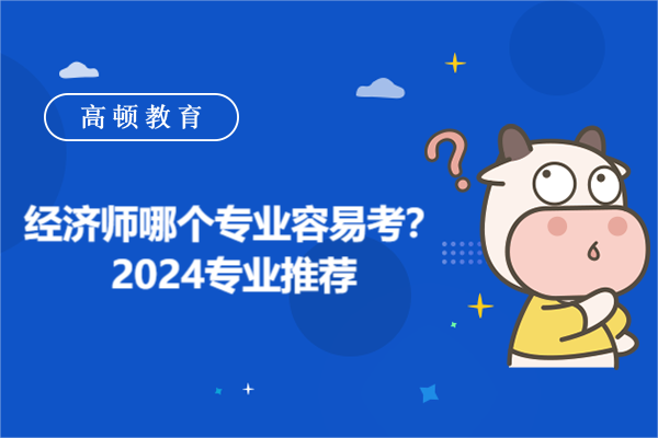 经济师哪个专业容易考？2024专业推荐