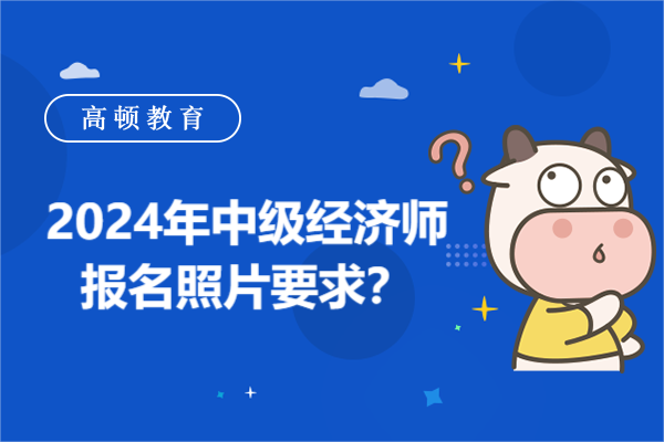 2024年中级经济师报名照片要求？